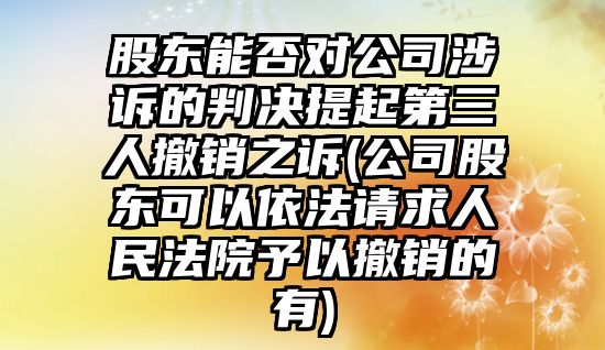 股東能否對公司涉訴的判決提起第三人撤銷之訴(公司股東可以依法請求人民法院予以撤銷的有)