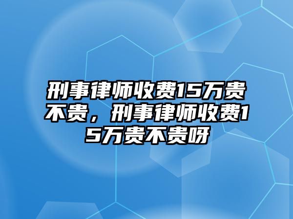 刑事律師收費15萬貴不貴，刑事律師收費15萬貴不貴呀