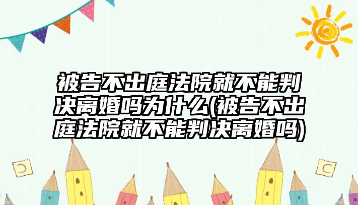 被告不出庭法院就不能判決離婚嗎為什么(被告不出庭法院就不能判決離婚嗎)