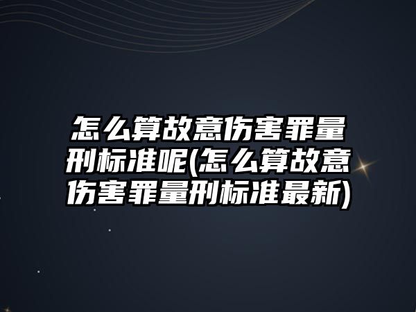 怎么算故意傷害罪量刑標準呢(怎么算故意傷害罪量刑標準最新)