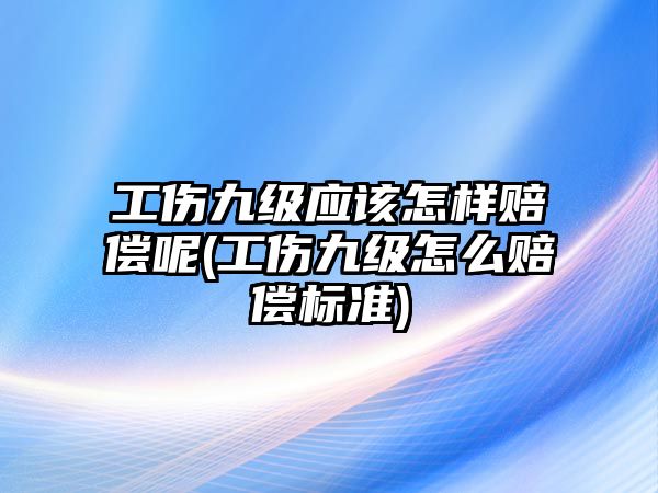 工傷九級應(yīng)該怎樣賠償呢(工傷九級怎么賠償標(biāo)準(zhǔn))