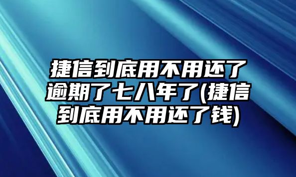 捷信到底用不用還了逾期了七八年了(捷信到底用不用還了錢)