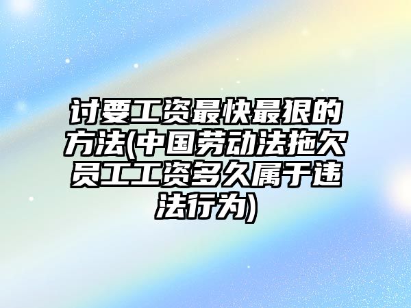 討要工資最快最狠的方法(中國勞動法拖欠員工工資多久屬于違法行為)