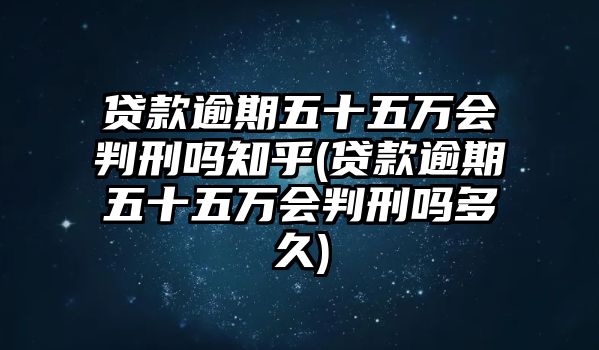 貸款逾期五十五萬會判刑嗎知乎(貸款逾期五十五萬會判刑嗎多久)