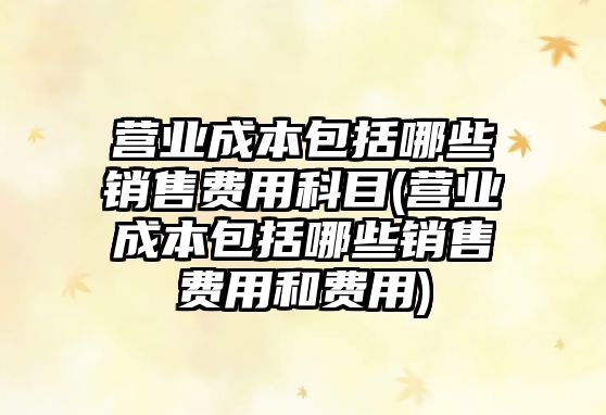 營(yíng)業(yè)成本包括哪些銷(xiāo)售費(fèi)用科目(營(yíng)業(yè)成本包括哪些銷(xiāo)售費(fèi)用和費(fèi)用)