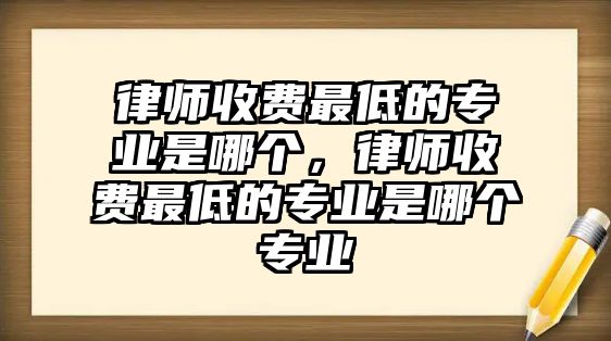 律師收費最低的專業是哪個，律師收費最低的專業是哪個專業