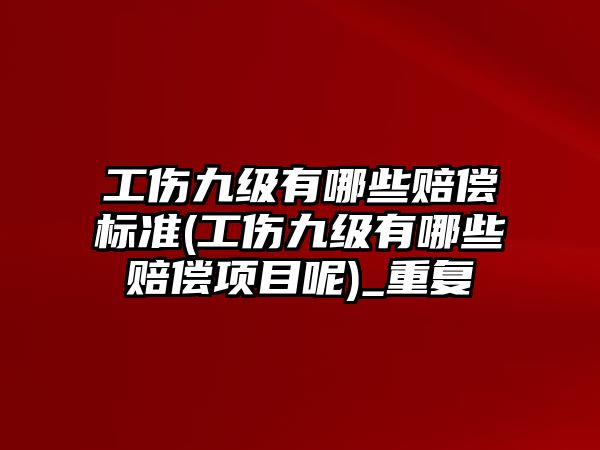 工傷九級有哪些賠償標準(工傷九級有哪些賠償項目呢)_重復