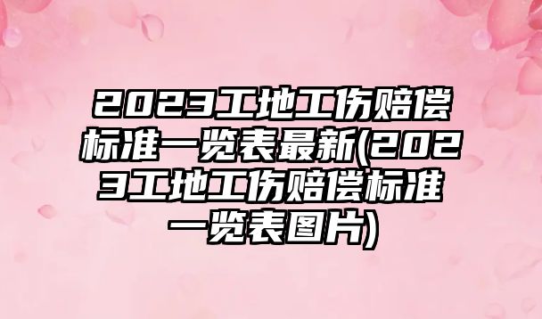 2023工地工傷賠償標(biāo)準(zhǔn)一覽表最新(2023工地工傷賠償標(biāo)準(zhǔn)一覽表圖片)