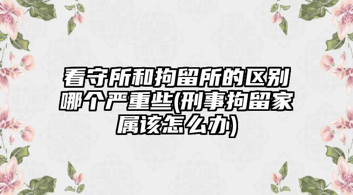 看守所和拘留所的區(qū)別哪個嚴(yán)重些(刑事拘留家屬該怎么辦)