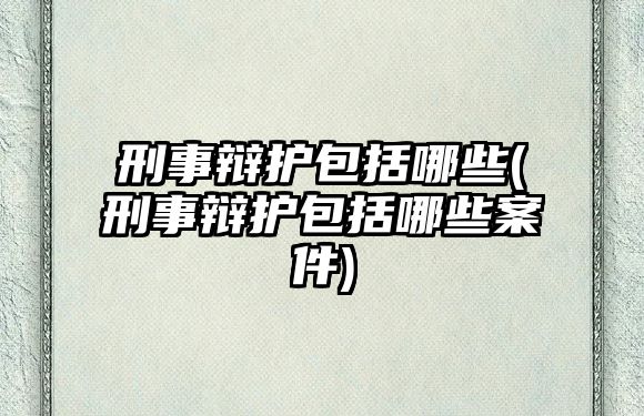 刑事辯護包括哪些(刑事辯護包括哪些案件)