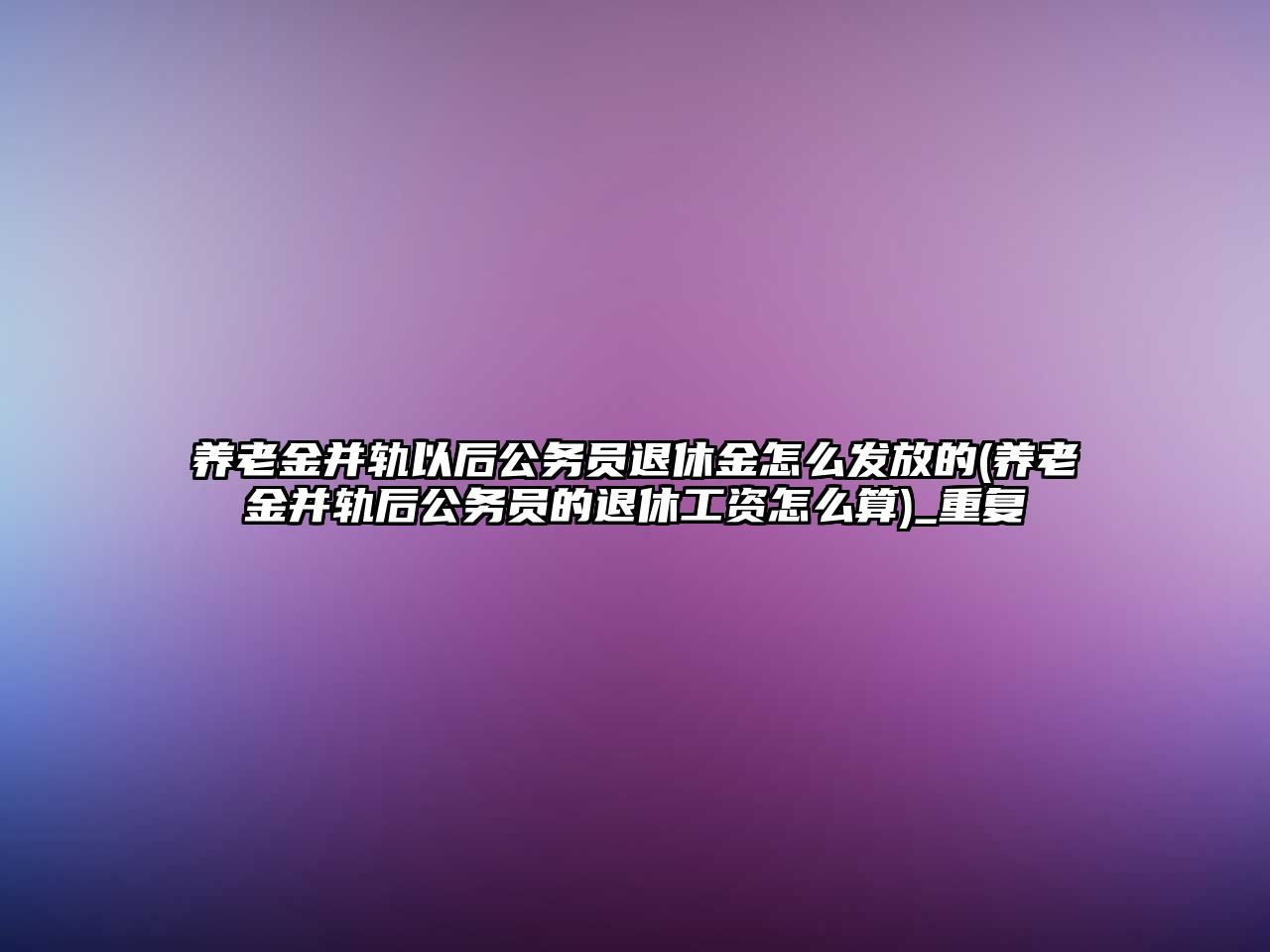 養(yǎng)老金并軌以后公務員退休金怎么發(fā)放的(養(yǎng)老金并軌后公務員的退休工資怎么算)_重復