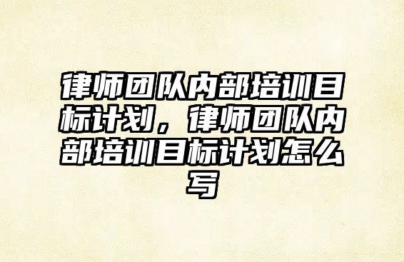 律師團隊內部培訓目標計劃，律師團隊內部培訓目標計劃怎么寫