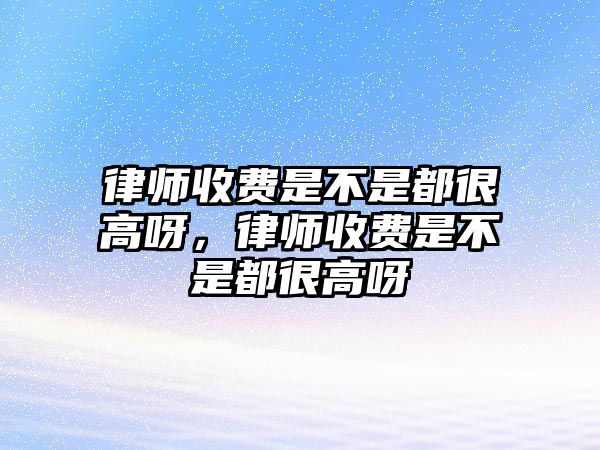 律師收費是不是都很高呀，律師收費是不是都很高呀