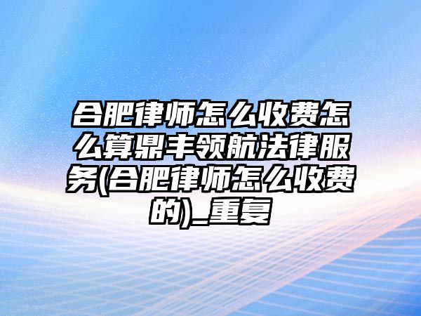 合肥律師怎么收費怎么算鼎豐領航法律服務(合肥律師怎么收費的)_重復