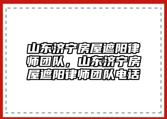 山東濟寧房屋遮陽律師團隊，山東濟寧房屋遮陽律師團隊電話