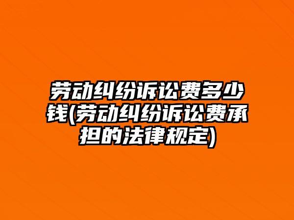 勞動糾紛訴訟費多少錢(勞動糾紛訴訟費承擔的法律規定)