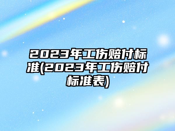 2023年工傷賠付標準(2023年工傷賠付標準表)