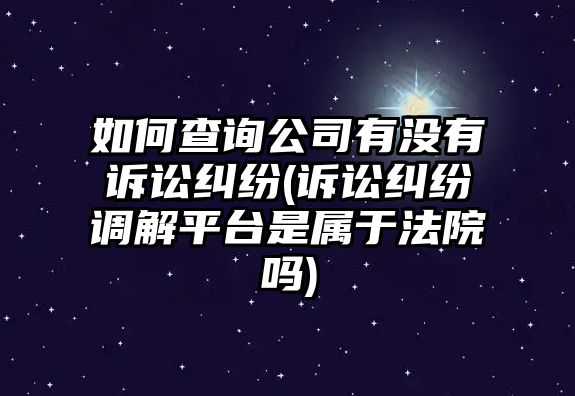 如何查詢公司有沒有訴訟糾紛(訴訟糾紛調解平臺是屬于法院嗎)