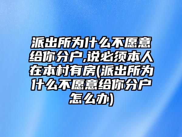 派出所為什么不愿意給你分戶,說(shuō)必須本人在本村有房(派出所為什么不愿意給你分戶怎么辦)