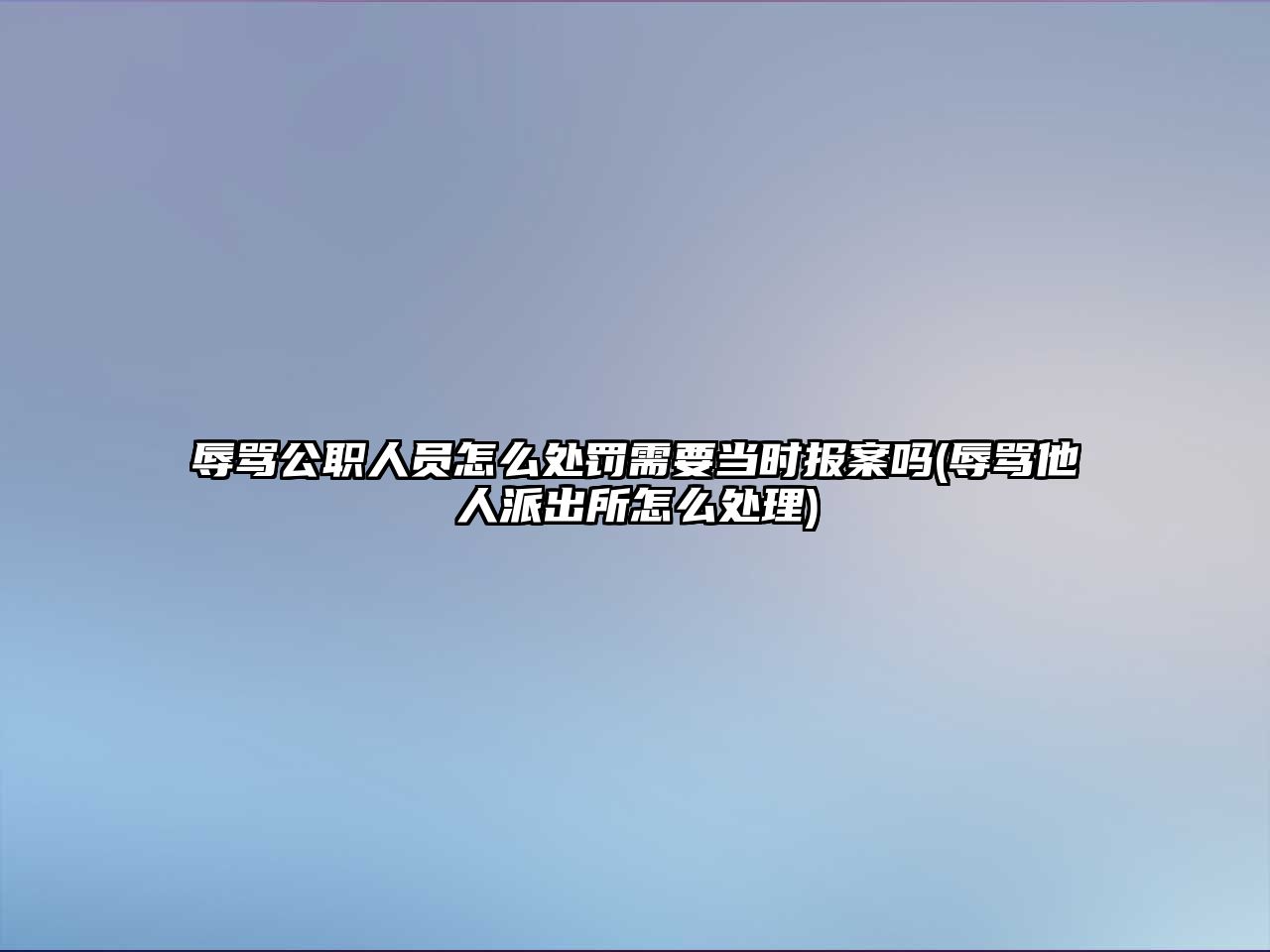 辱罵公職人員怎么處罰需要當(dāng)時(shí)報(bào)案嗎(辱罵他人派出所怎么處理)