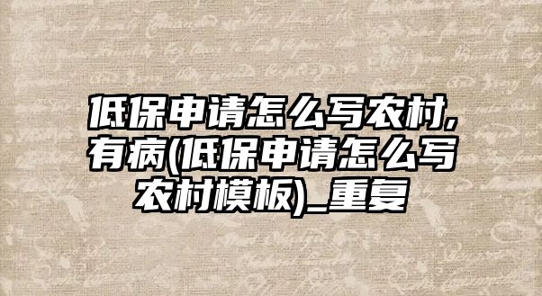 低保申請怎么寫農村,有病(低保申請怎么寫農村模板)_重復