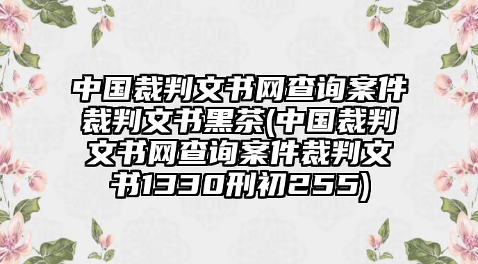 中國裁判文書網查詢案件裁判文書黑茶(中國裁判文書網查詢案件裁判文書1330刑初255)