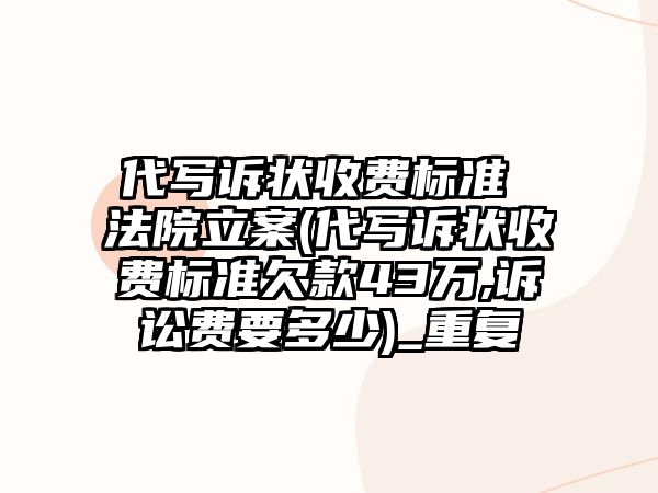 代寫訴狀收費(fèi)標(biāo)準(zhǔn) 法院立案(代寫訴狀收費(fèi)標(biāo)準(zhǔn)欠款43萬,訴訟費(fèi)要多少)_重復(fù)