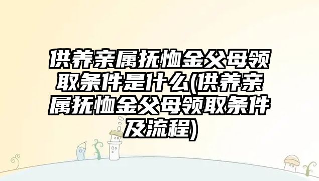 供養(yǎng)親屬撫恤金父母領(lǐng)取條件是什么(供養(yǎng)親屬撫恤金父母領(lǐng)取條件及流程)