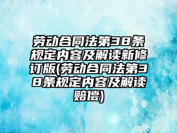 勞動合同法第38條規定內容及解讀新修訂版(勞動合同法第38條規定內容及解讀賠償)