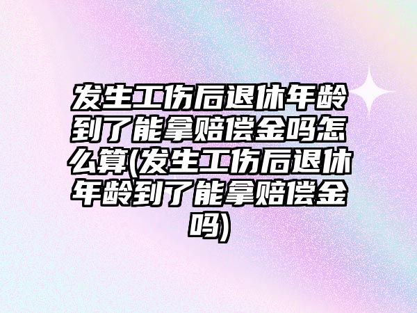 發(fā)生工傷后退休年齡到了能拿賠償金嗎怎么算(發(fā)生工傷后退休年齡到了能拿賠償金嗎)