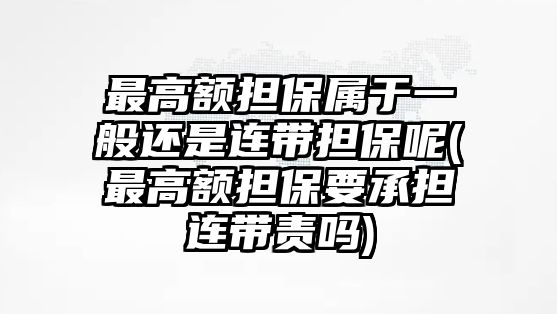 最高額擔保屬于一般還是連帶擔保呢(最高額擔保要承擔連帶責嗎)