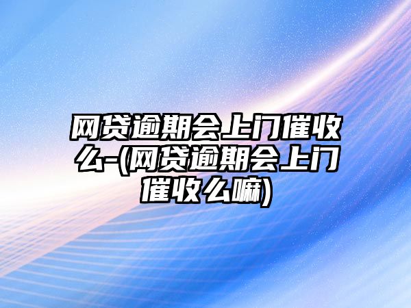 網貸逾期會上門催收么-(網貸逾期會上門催收么嘛)