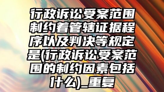 行政訴訟受案范圍制約著管轄證據程序以及判決等規定是(行政訴訟受案范圍的制約因素包括什么)_重復