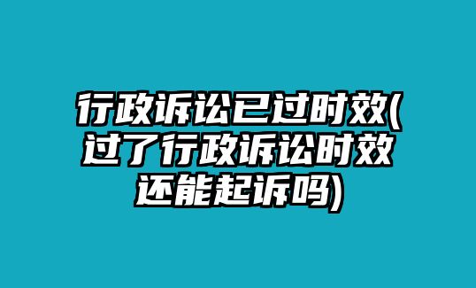 行政訴訟已過時(shí)效(過了行政訴訟時(shí)效還能起訴嗎)