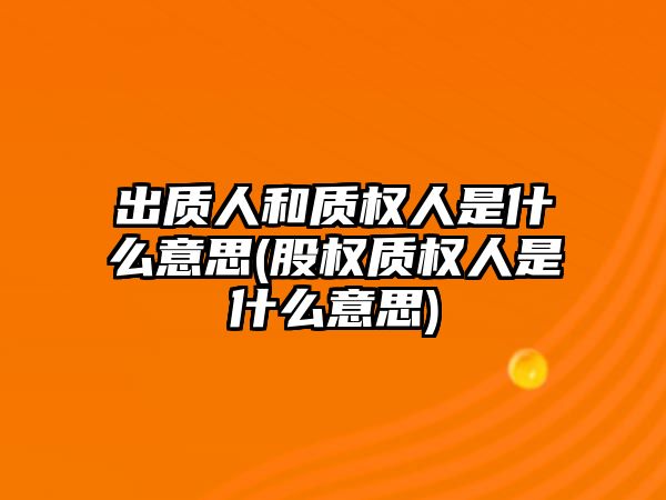 出質人和質權人是什么意思(股權質權人是什么意思)