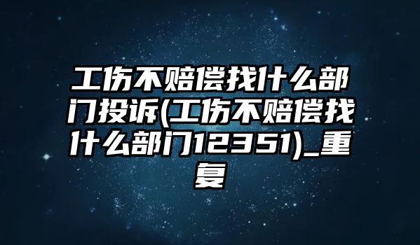 工傷不賠償找什么部門投訴(工傷不賠償找什么部門12351)_重復(fù)