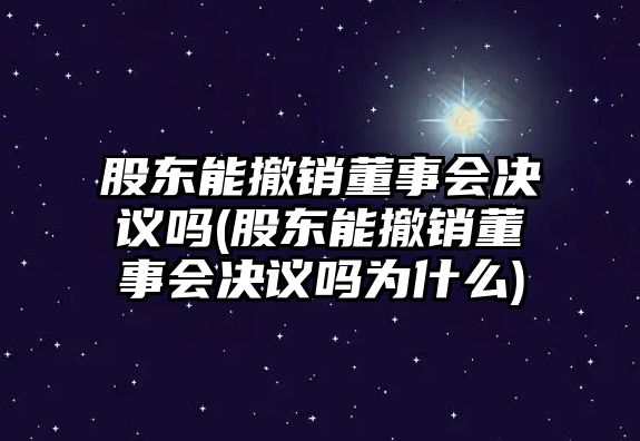 股東能撤銷董事會決議嗎(股東能撤銷董事會決議嗎為什么)