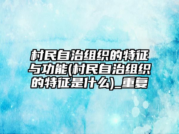 村民自治組織的特征與功能(村民自治組織的特征是什么)_重復