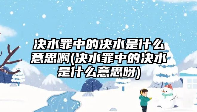 決水罪中的決水是什么意思啊(決水罪中的決水是什么意思呀)