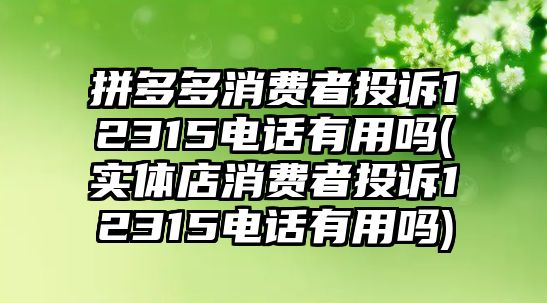 拼多多消費者投訴12315電話有用嗎(實體店消費者投訴12315電話有用嗎)