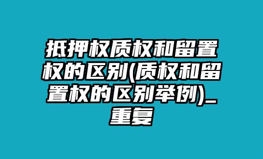 抵押權質權和留置權的區別(質權和留置權的區別舉例)_重復