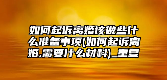 如何起訴離婚該做些什么準備事項(如何起訴離婚,需要什么材料)_重復