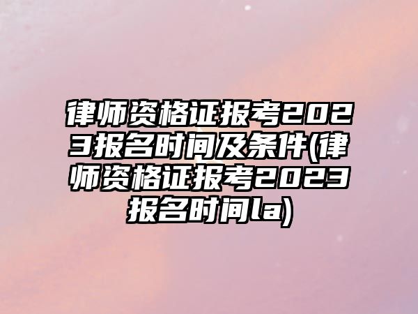 律師資格證報(bào)考2023報(bào)名時(shí)間及條件(律師資格證報(bào)考2023報(bào)名時(shí)間la)