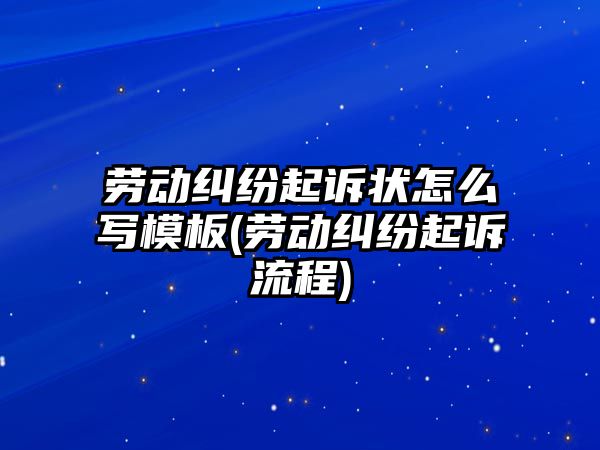 勞動糾紛起訴狀怎么寫模板(勞動糾紛起訴流程)