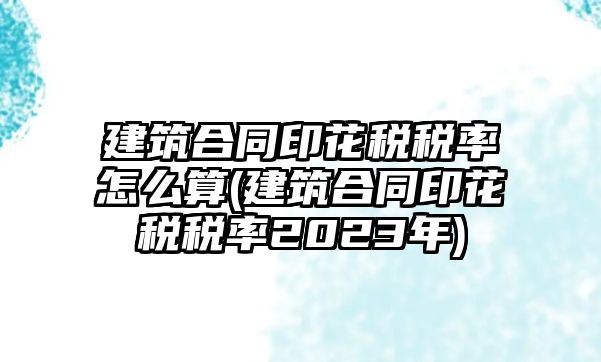 建筑合同印花稅稅率怎么算(建筑合同印花稅稅率2023年)