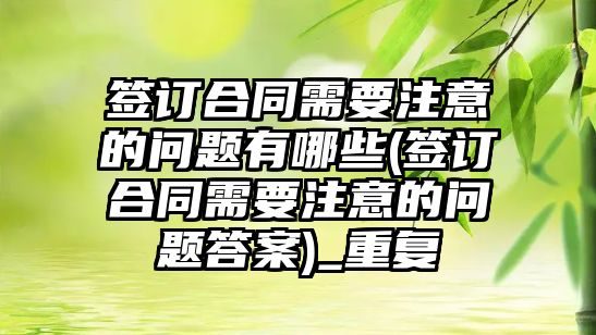 簽訂合同需要注意的問題有哪些(簽訂合同需要注意的問題答案)_重復(fù)