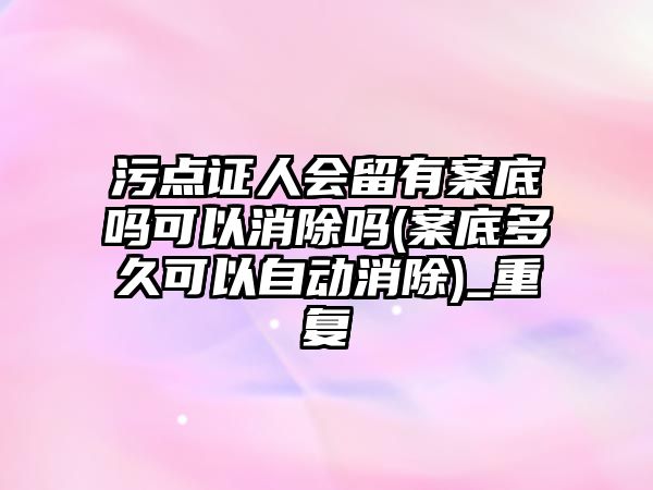 污點證人會留有案底嗎可以消除嗎(案底多久可以自動消除)_重復