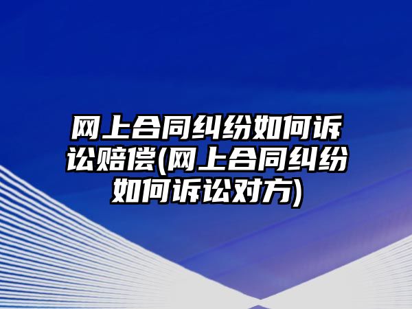 網(wǎng)上合同糾紛如何訴訟賠償(網(wǎng)上合同糾紛如何訴訟對方)