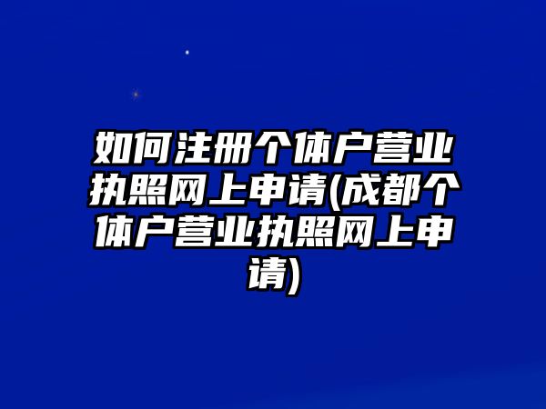 如何注冊個體戶營業執照網上申請(成都個體戶營業執照網上申請)