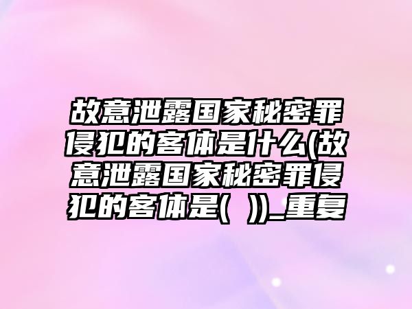 故意泄露國家秘密罪侵犯的客體是什么(故意泄露國家秘密罪侵犯的客體是( ))_重復(fù)